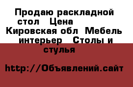 Продаю раскладной стол › Цена ­ 13 000 - Кировская обл. Мебель, интерьер » Столы и стулья   